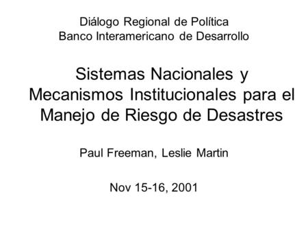 Sistemas Nacionales y Mecanismos Institucionales para el Manejo de Riesgo de Desastres Paul Freeman, Leslie Martin Nov 15-16, 2001 Diálogo Regional de.