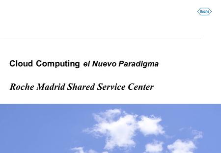 Cloud Computing el Nuevo Paradigma Roche Madrid Shared Service Center.