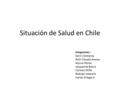 Situación de Salud en Chile Integrantes : Karin Contreras Ruth Claudia Arenas Myrna Palma Jacqueline Brevis Carmen Miño Rodrigo Valencia Carlos Ortega.