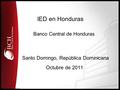 IED en Honduras Banco Central de Honduras Santo Domingo, República Dominicana Octubre de 2011.