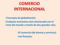 COMERCIO INTERNACIONAL Concepto de globalización. Cualquier economía está relacionada con el resto del mundo a través de dos grandes vías: El comercio.