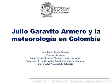 Julio Garavito Armero y la meteorología en Colombia José Daniel Pabón Caicedo Profesor Asociado Grupo de Investigación ‘’Tiempo, clima y sociedad’’ Departamento.