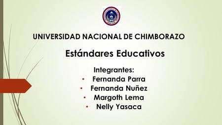 UNIVERSIDAD NACIONAL DE CHIMBORAZO Estándares Educativos Integrantes: Fernanda Parra Fernanda Nuñez Margoth Lema Nelly Yasaca.