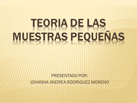 PRESENTADO POR: JOHANNA ANDREA RODRIGUEZ MORENO.  Descubierta por William S. en 1908, la distribución de T normalmente se llama distribución de t de.