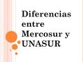 Diferencias entre Mercosur y UNASUR. Ambas iniciativas, la de la UNASUR y la del Mercosur ampliado, apuntan a la gobernabilidad de la región sudamericana.