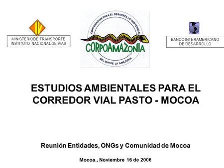 ESTUDIOS AMBIENTALES PARA EL CORREDOR VIAL PASTO - MOCOA Reunión Entidades, ONGs y Comunidad de Mocoa Mocoa., Noviembre 16 Mocoa., Noviembre 16 de 2006.