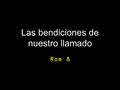 Las bendiciones de nuestro llamado Rom 8. Rom 8:28 Y sabemos que a los que aman a Dios, todas las cosas les ayudan a bien, esto es, a los que conforme.
