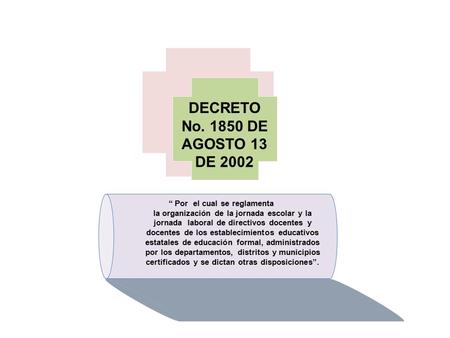 DECRETO No. 1850 DE AGOSTO 13 DE 2002 “ Por el cual se reglamenta la organización de la jornada escolar y la jornada laboral de directivos docentes y docentes.