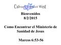 Bienvenidos 8/2/2015 Como Encontrar el Ministerio de Sanidad de Jesus Marcos 6:53-56.