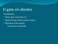El gato sin dientes Vocabulario Tiene que (s/he has to ) Quiere tener (s/he wants to have) Necesita (s/he needs) Encuentra (s/he finds)