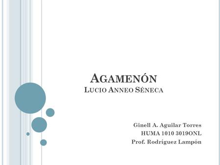 A GAMENÓN L UCIO A NNEO S ÉNECA Ginell A. Aguilar Torres HUMA 1010 3019ONL Prof. Rodríguez Lampón.