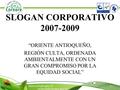 SLOGAN CORPORATIVO 2007-2009 “ORIENTE ANTIOQUEÑO, REGIÓN CULTA, ORDENADA AMBIENTALMENTE CON UN GRAN COMPROMISO POR LA EQUIDAD SOCIAL”