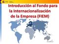 Introducción al Fondo para la Internacionalización de la Empresa (FIEM Introducción al Fondo para la Internacionalización de la Empresa (FIEM) 1 Octubre.