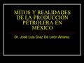 MITOS Y REALIDADES DE LA PRODUCCIÓN PETROLERA EN MÉXICO Dr. José Luis Díaz De León Álvarez.
