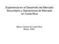 Experiencia en el Desarrollo del Mercado Secundario y Operaciones de Mercado en Costa Rica Banco Central de Costa Rica Marzo, 2005.