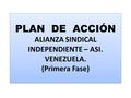 PLAN DE ACCIÓN ALIANZA SINDICAL INDEPENDIENTE – ASI. VENEZUELA. (Primera Fase)