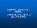 DESARROLLO COGNITIVO Y MOTOR. UNIDAD DIDÁCTICA. TEORÍAS DEL APRENDIZAJE.