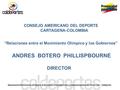 CONSEJO AMERICANO DEL DEPORTE CARTAGENA-COLOMBIA “Relaciones entre el Movimiento Olímpico y los Gobiernos” ANDRES BOTERO PHILLISPBOURNE DIRECTOR.