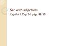 Ser with adjectives Español I: Cap. 2-1 págs. 48, 50.