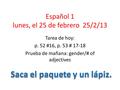 Español 1 lunes, el 25 de febrero 25/2/13 Tarea de hoy: p. 52 #16, p. 53 # 17-18 Prueba de mañana: gender/# of adjectives.