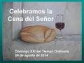 Domingo XXI del Tiempo Ordinario 24 de agosto de 2014 Celebramos la Cena del Señor.