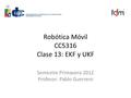 Robótica Móvil CC5316 Clase 13: EKF y UKF Semestre Primavera 2012 Profesor: Pablo Guerrero.