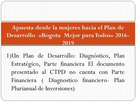 Apuesta desde la mujeres hacia el Plan de Desarrollo «Bogota Mejor para Todos» 2016- 2019 1)Un Plan de Desarrollo: Diagnóstico, Plan Estratégico, Parte.
