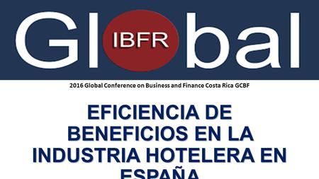 EFICIENCIA DE BENEFICIOS EN LA INDUSTRIA HOTELERA EN ESPAÑA 2016 Global Conference on Business and Finance Costa Rica GCBF.