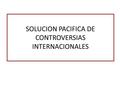 SOLUCION PACIFICA DE CONTROVERSIAS INTERNACIONALES