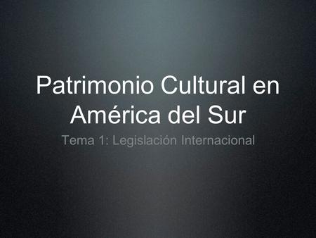 Patrimonio Cultural en América del Sur Tema 1: Legislación Internacional.