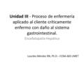 Unidad III - Proceso de enfermería aplicado al cliente críticamente enfermo con daño al sistema gastrointestinal. Encefalopatía Hepática Lourdes Méndez.