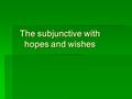 The subjunctive with hopes and wishes. Present subjunctive – usage Wants and wishes When constructing a sentence, put the want or the wish in the first.
