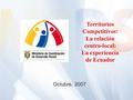 Octubre, 2007 Territorios Competitivos: La relación centro-local: La experiencia de Ecuador.