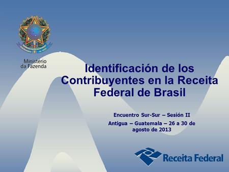 Identificación de los Contribuyentes en la Receita Federal de Brasil Encuentro Sur-Sur – Sesión II Antigua – Guatemala – 26 a 30 de agosto de 2013.