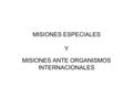 MISIONES ESPECIALES Y MISIONES ANTE ORGANISMOS INTERNACIONALES.