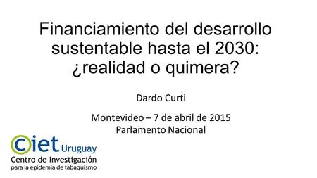 Financiamiento del desarrollo sustentable hasta el 2030: ¿realidad o quimera? Dardo Curti Montevideo – 7 de abril de 2015 Parlamento Nacional.