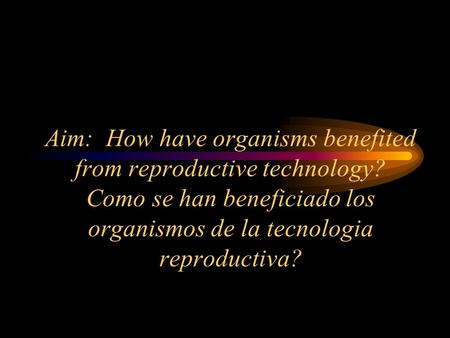 Aim: How have organisms benefited from reproductive technology? Como se han beneficiado los organismos de la tecnologia reproductiva?