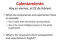 Calentamiento Hoy es viernes, el 22 de febrero What are comparatives and superlatives? Give an example. – She is taller than her brother. (comparative)