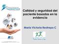 Calidad y seguridad del paciente basadas en la evidencia María Victoria Restrepo C.