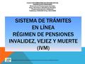SISTEMA DE TRÁMITES EN LÍNEA RÉGIMEN DE PENSIONES INVALIDEZ, VEJEZ Y MUERTE (IVM) Adaptado de instructivo del Área de Recursos Humanos del Instituto de.