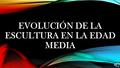 EVOLUCIÓN DE LA ESCULTURA EN LA EDAD MEDIA Desde el Románico al Gótico, en la escultura se da una evolución paralela a la de la pintura mural o a la.