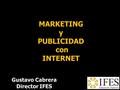 MARKETING y PUBLICIDAD con INTERNET Gustavo Cabrera Director IFES.