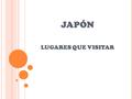 JAPÓN LUGARES QUE VISITAR. TOKIO Tokio es la capital de Japón. En la actualidad es la ciudad más poblada, con alrededor 38 millones de habitantes. Destaca.