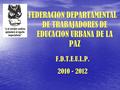 FEDERACION DEPARTAMENTAL DE TRABAJADORES DE EDUCACION URBANA DE LA PAZ F.D.T.E.U.L.P. 2010 - 2012.