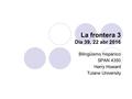La frontera 3 Día 39, 22 abr 2016 Bilingüismo hispánico SPAN 4350 Harry Howard Tulane University.