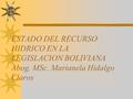 ESTADO DEL RECURSO HIDRICO EN LA LEGISLACION BOLIVIANA Abog. MSc. Marianela Hidalgo Claros.