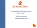 “Evolución y Tendencias del Sector Salmonero” César Barros Montero Presidente SalmonChile A.G.