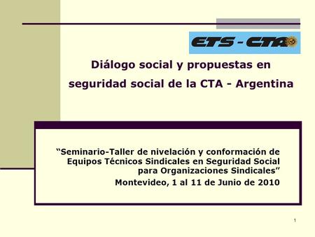 1 Diálogo social y propuestas en seguridad social de la CTA - Argentina “Seminario-Taller de nivelación y conformación de Equipos Técnicos Sindicales en.
