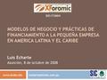 MODELOS DE NEGOCIO Y PRÁCTICAS DE FINANCIAMIENTO A LA PEQUEÑA EMPRESA EN AMERICA LATINA Y EL CARIBE Luis Echarte Asunción, 8 de octubre de 2008 BID/FOMIN.