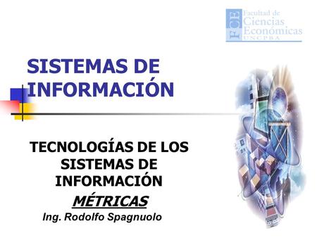 SISTEMAS DE INFORMACIÓN TECNOLOGÍAS DE LOS SISTEMAS DE INFORMACIÓN MÉTRICAS Ing. Rodolfo Spagnuolo.